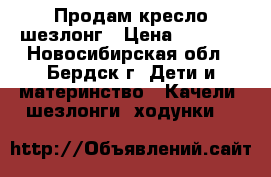 Продам кресло шезлонг › Цена ­ 1 000 - Новосибирская обл., Бердск г. Дети и материнство » Качели, шезлонги, ходунки   